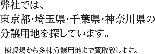 弊社では、東京都・埼玉県・千葉県・神奈川県の分譲用地を探しています。1棟現場から多棟分譲用地まで買取致します。